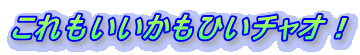 これもいいかもひいチャオ！